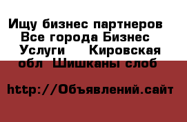 Ищу бизнес партнеров - Все города Бизнес » Услуги   . Кировская обл.,Шишканы слоб.